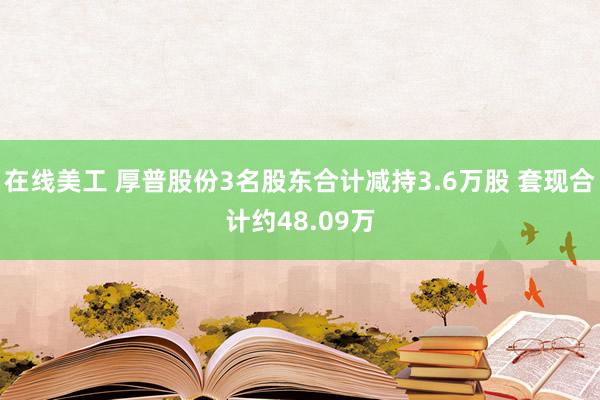 在线美工 厚普股份3名股东合计减持3.6万股 套现合计约48.09万