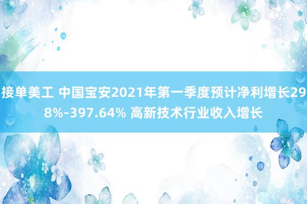 接单美工 中国宝安2021年第一季度预计净利增长298%-397.64% 高新技术行业收入增长