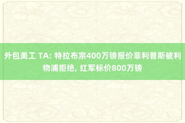 外包美工 TA: 特拉布宗400万镑报价菲利普斯被利物浦拒绝, 红军标价800万镑