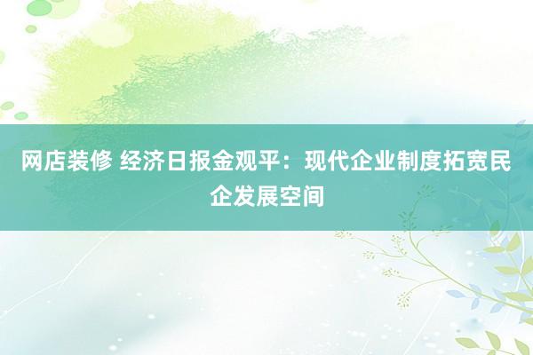 网店装修 经济日报金观平：现代企业制度拓宽民企发展空间