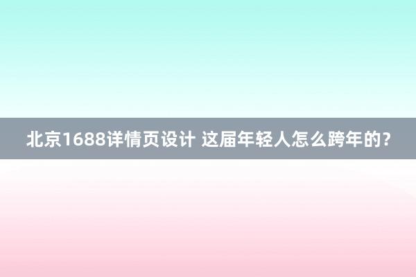 北京1688详情页设计 这届年轻人怎么跨年的？