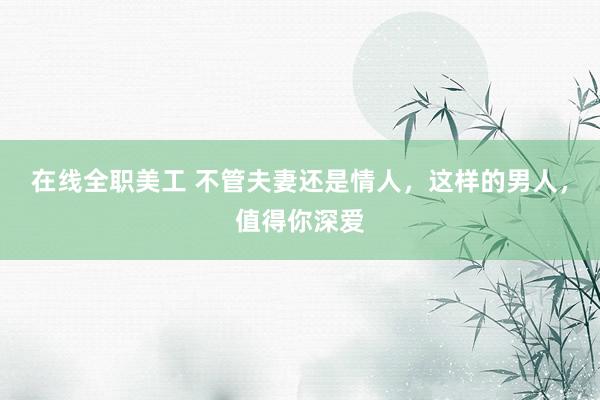 在线全职美工 不管夫妻还是情人，这样的男人，值得你深爱