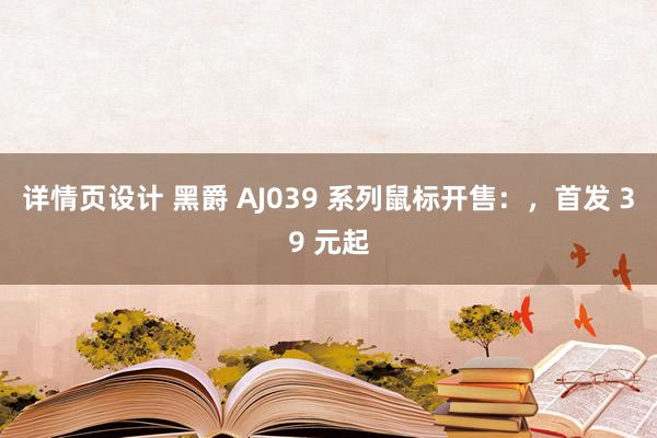 详情页设计 黑爵 AJ039 系列鼠标开售：，首发 39 元起