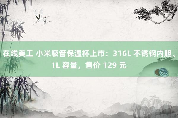 在线美工 小米吸管保温杯上市：316L 不锈钢内胆、1L 容量，售价 129 元