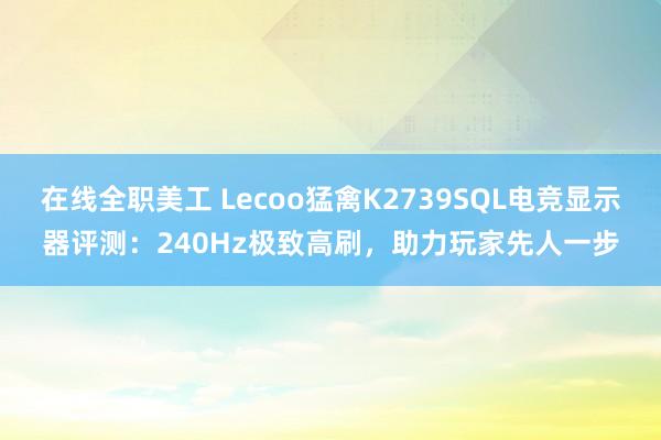 在线全职美工 Lecoo猛禽K2739SQL电竞显示器评测：240Hz极致高刷，助力玩家先人一步