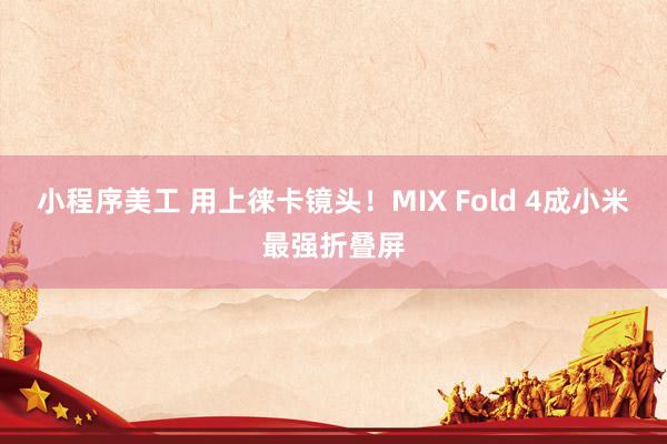 小程序美工 用上徕卡镜头！MIX Fold 4成小米最强折叠屏