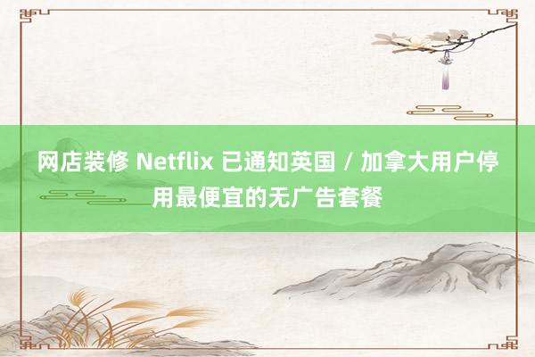 网店装修 Netflix 已通知英国 / 加拿大用户停用最便宜的无广告套餐