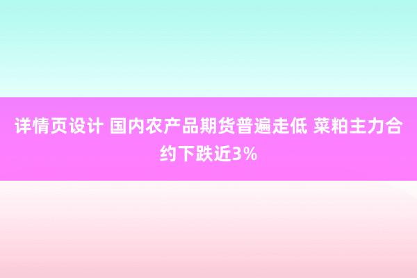 详情页设计 国内农产品期货普遍走低 菜粕主力合约下跌近3%