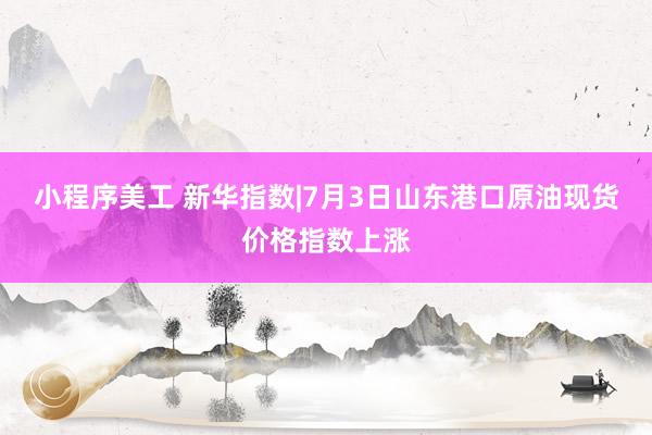 小程序美工 新华指数|7月3日山东港口原油现货价格指数上涨