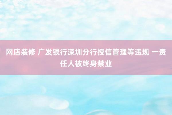 网店装修 广发银行深圳分行授信管理等违规 一责任人被终身禁业