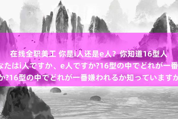 在线全职美工 你是i人还是e人？你知道16型人格哪种最讨人厌吗-あなたはi人ですか、e人ですか?16型の中でどれが一番嫌われるか知っていますか