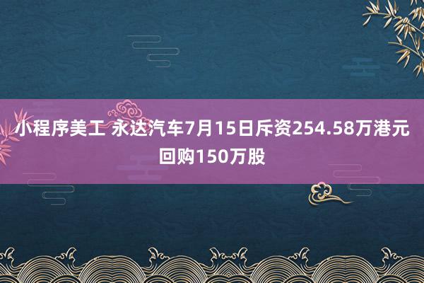 小程序美工 永达汽车7月15日斥资254.58万港元回购150万股