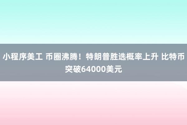 小程序美工 币圈沸腾！特朗普胜选概率上升 比特币突破64000美元