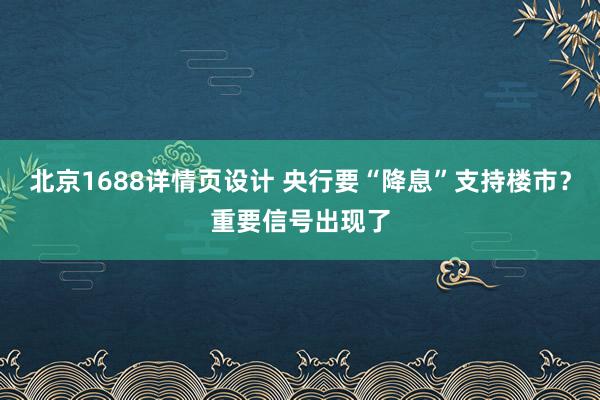 北京1688详情页设计 央行要“降息”支持楼市？重要信号出现了