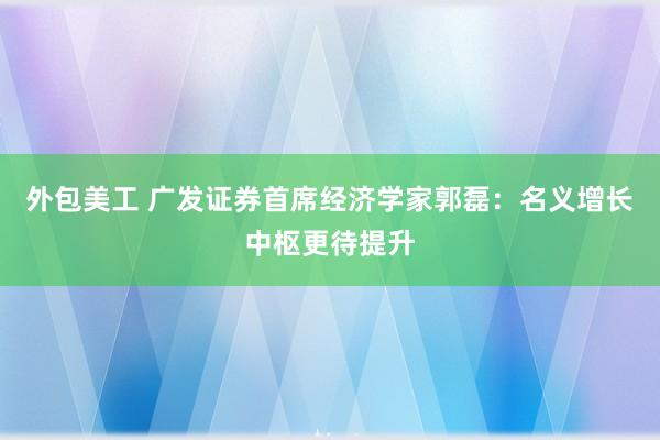 外包美工 广发证券首席经济学家郭磊：名义增长中枢更待提升