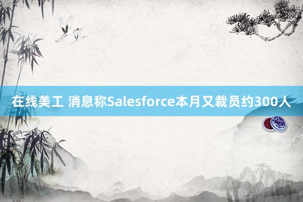 在线美工 消息称Salesforce本月又裁员约300人