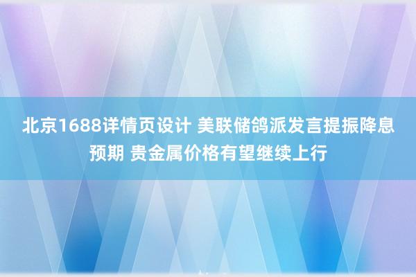 北京1688详情页设计 美联储鸽派发言提振降息预期 贵金属价格有望继续上行