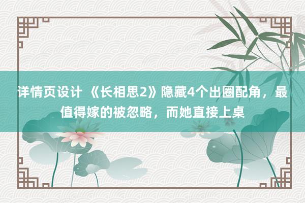 详情页设计 《长相思2》隐藏4个出圈配角，最值得嫁的被忽略，而她直接上桌