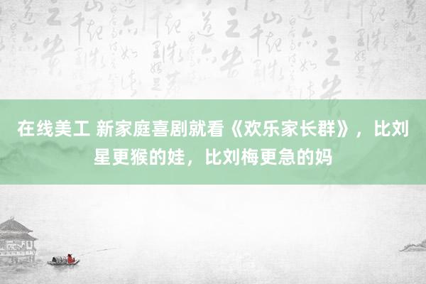 在线美工 新家庭喜剧就看《欢乐家长群》，比刘星更猴的娃，比刘梅更急的妈