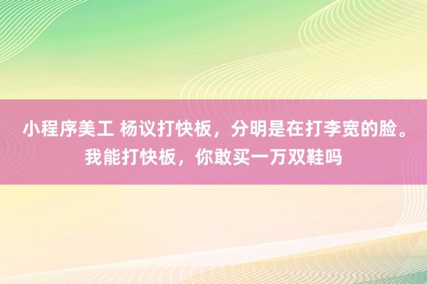 小程序美工 杨议打快板，分明是在打李宽的脸。我能打快板，你敢买一万双鞋吗