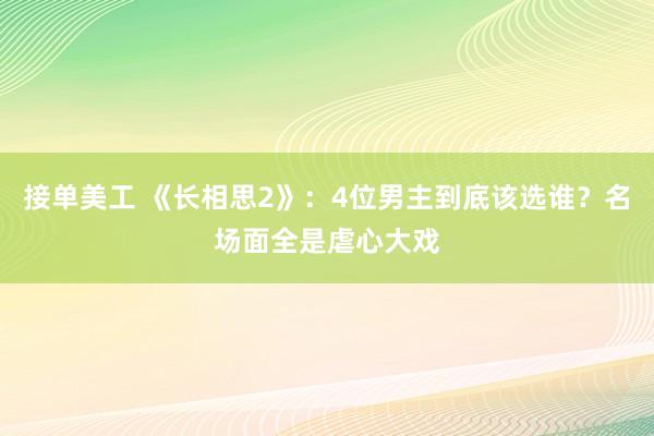 接单美工 《长相思2》：4位男主到底该选谁？名场面全是虐心大戏