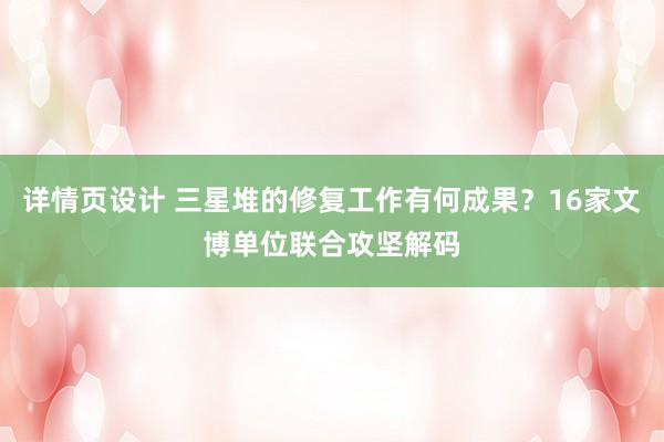 详情页设计 三星堆的修复工作有何成果？16家文博单位联合攻坚解码