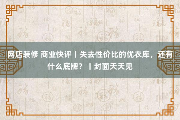 网店装修 商业快评丨失去性价比的优衣库，还有什么底牌？丨封面天天见