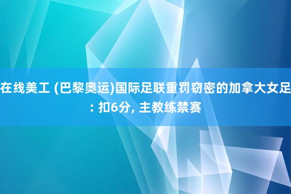 在线美工 (巴黎奥运)国际足联重罚窃密的加拿大女足: 扣6分, 主教练禁赛