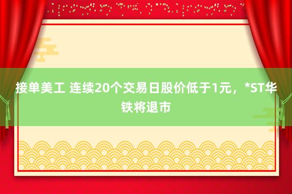 接单美工 连续20个交易日股价低于1元，*ST华铁将退市