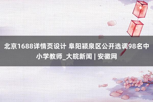 北京1688详情页设计 阜阳颍泉区公开选调98名中小学教师_大皖新闻 | 安徽网