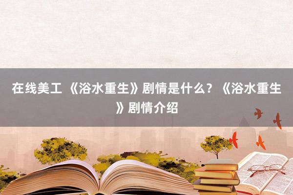 在线美工 《浴水重生》剧情是什么？《浴水重生》剧情介绍