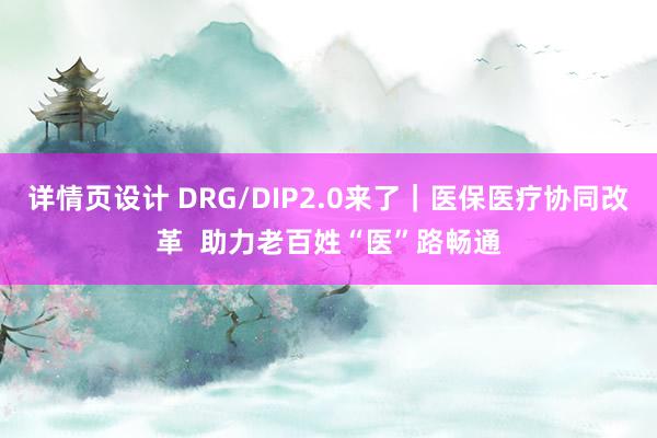 详情页设计 DRG/DIP2.0来了｜医保医疗协同改革  助力老百姓“医”路畅通