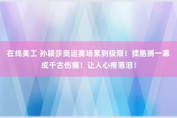 在线美工 孙颖莎奥运赛场累到极限！揉胳膊一幕成千古伤痛！让人心疼落泪！