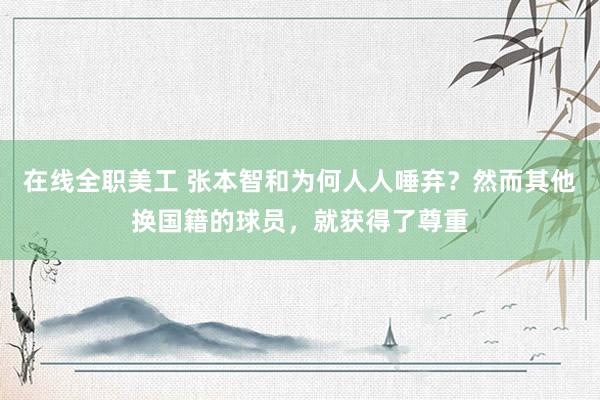 在线全职美工 张本智和为何人人唾弃？然而其他换国籍的球员，就获得了尊重