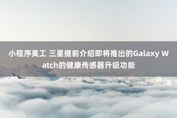 小程序美工 三星提前介绍即将推出的Galaxy Watch的健康传感器升级功能