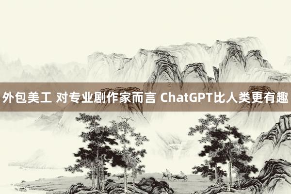 外包美工 对专业剧作家而言 ChatGPT比人类更有趣