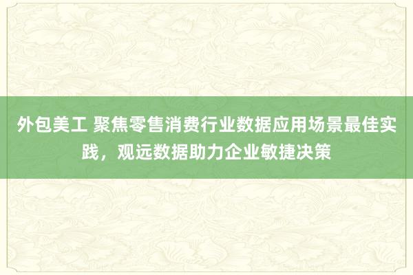 外包美工 聚焦零售消费行业数据应用场景最佳实践，观远数据助力企业敏捷决策