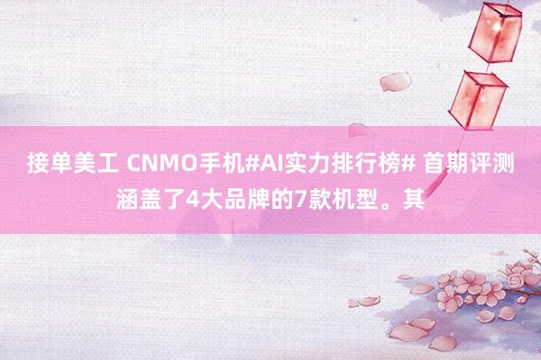 接单美工 CNMO手机#AI实力排行榜# 首期评测涵盖了4大品牌的7款机型。其