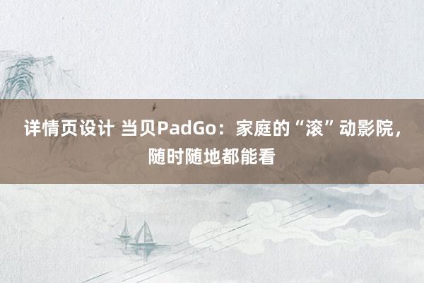 详情页设计 当贝PadGo：家庭的“滚”动影院，随时随地都能看