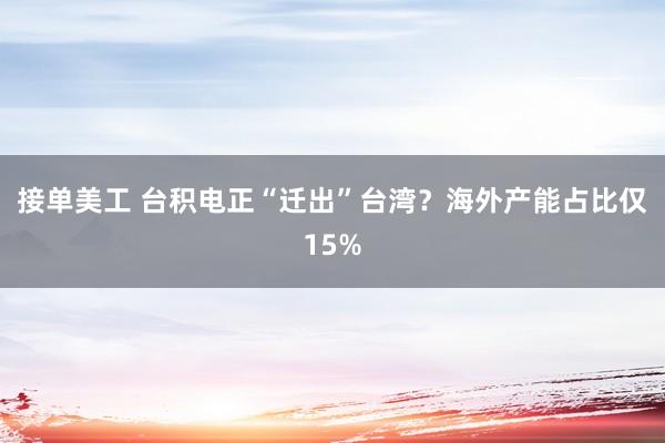 接单美工 台积电正“迁出”台湾？海外产能占比仅15%