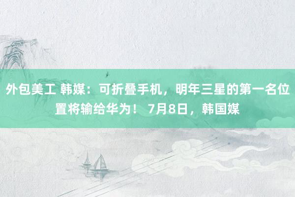 外包美工 韩媒：可折叠手机，明年三星的第一名位置将输给华为！ 7月8日，韩国媒