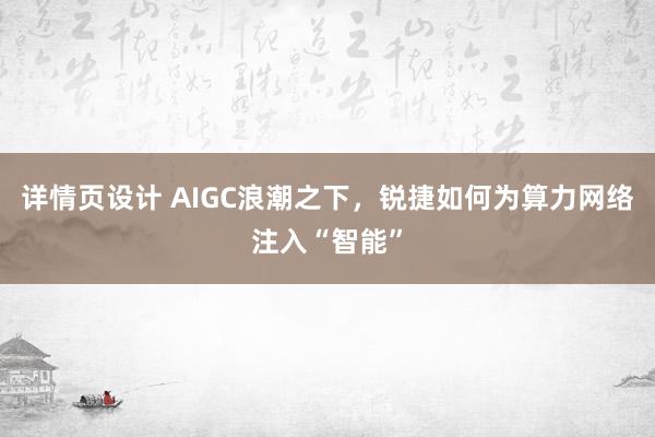 详情页设计 AIGC浪潮之下，锐捷如何为算力网络注入“智能”