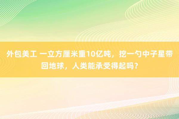 外包美工 一立方厘米重10亿吨，挖一勺中子星带回地球，人类能承受得起吗？