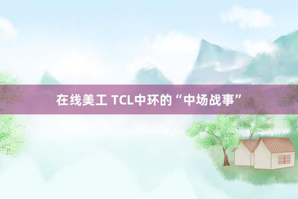 在线美工 TCL中环的“中场战事”