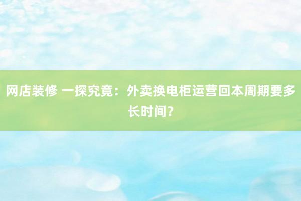 网店装修 一探究竟：外卖换电柜运营回本周期要多长时间？