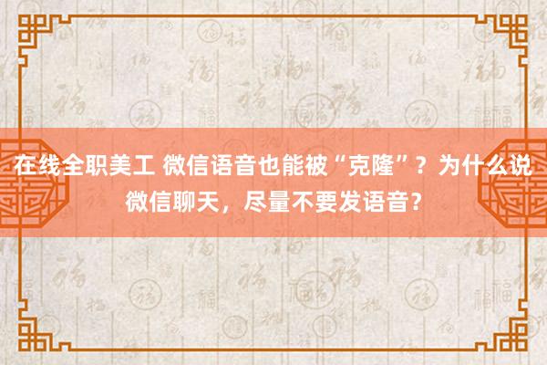 在线全职美工 微信语音也能被“克隆”？为什么说微信聊天，尽量不要发语音？