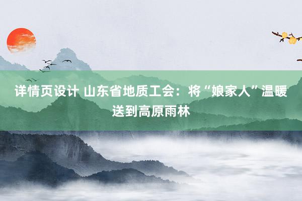 详情页设计 山东省地质工会：将“娘家人”温暖送到高原雨林