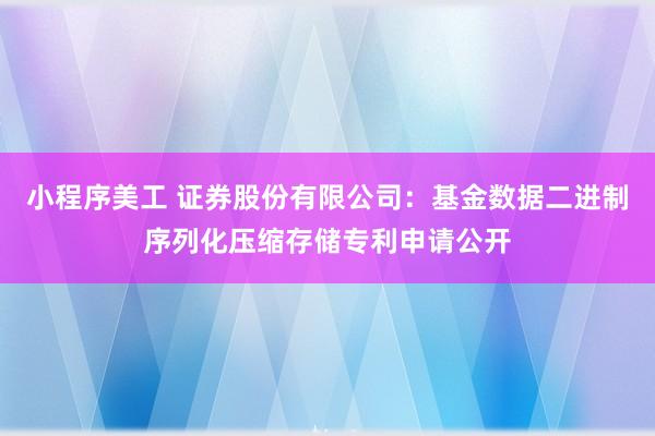 小程序美工 证券股份有限公司：基金数据二进制序列化压缩存储专利申请公开