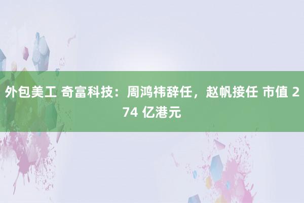 外包美工 奇富科技：周鸿祎辞任，赵帆接任 市值 274 亿港元