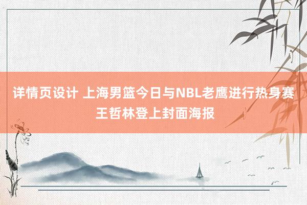 详情页设计 上海男篮今日与NBL老鹰进行热身赛 王哲林登上封面海报